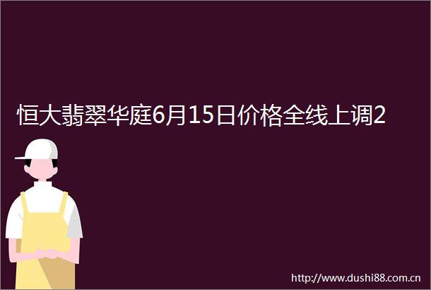 恒大翡翠华庭6月15日价格全线上调2