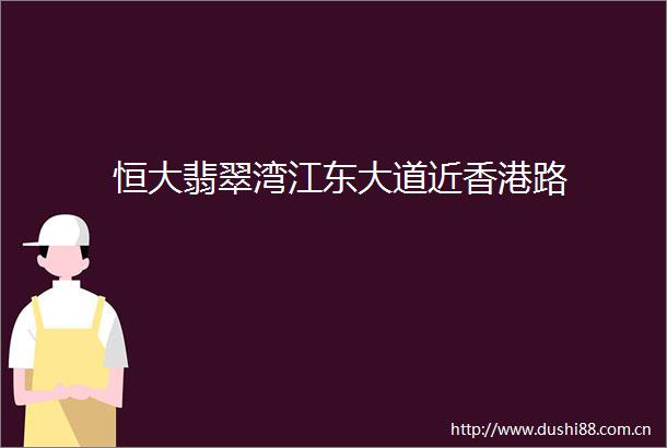 恒大翡翠湾江东大道近香港路
