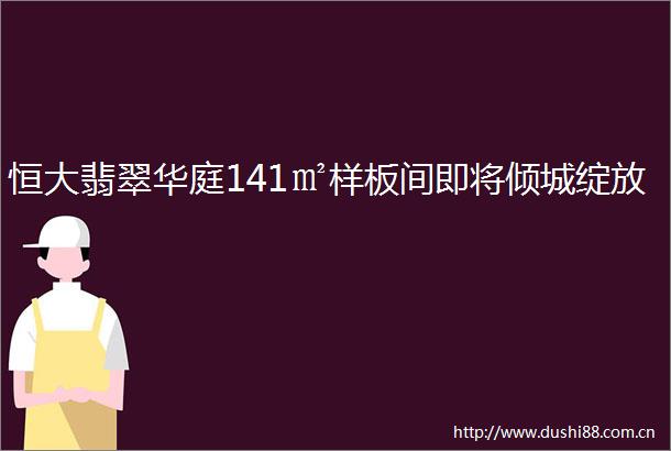 恒大翡翠华庭141㎡样板间即将倾城绽放