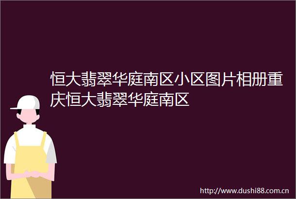 恒大翡翠华庭南区小区图片相册重庆恒大翡翠华庭南区