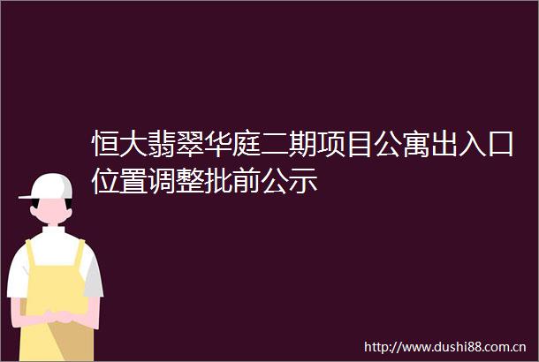 恒大翡翠华庭二期项目公寓出入口位置调整批前公示