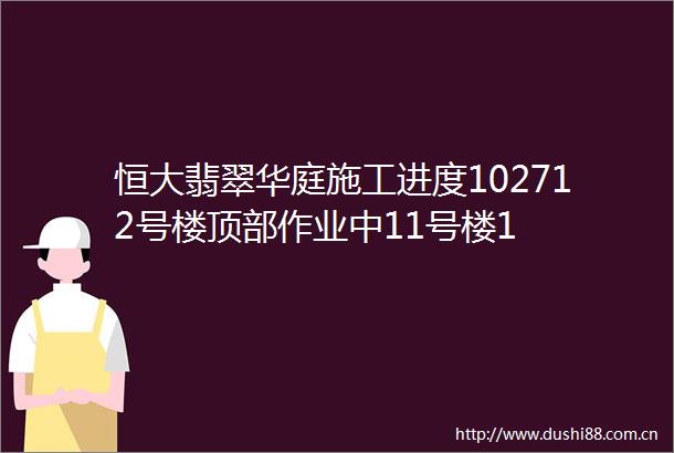 恒大翡翠华庭施工进度102712号楼顶部作业中11号楼1