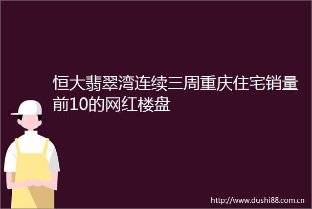 恒大翡翠湾连续三周重庆住宅销量前10的网红楼盘