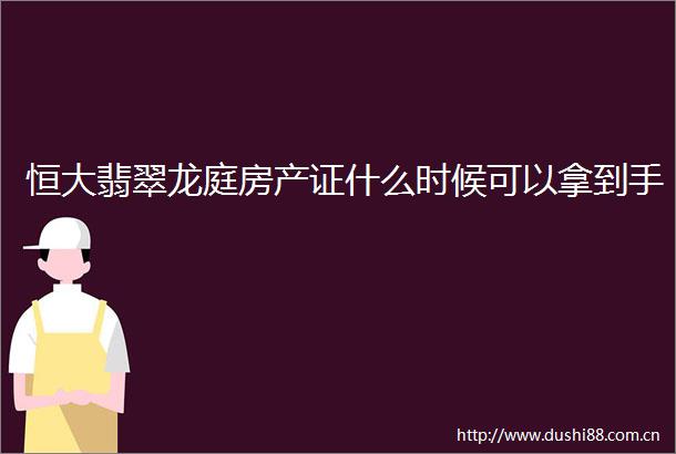 恒大翡翠龙庭房产证什么时候可以拿到手