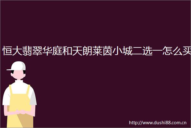 恒大翡翠华庭和天朗莱茵小城二选一怎么买