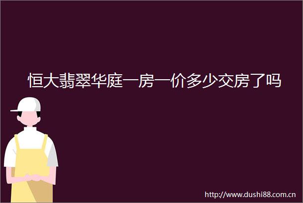 恒大翡翠华庭一房一价多少交房了吗