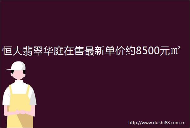 恒大翡翠华庭在售最新单价约8500元㎡