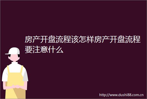 房产开盘流程该怎样房产开盘流程要注意什么