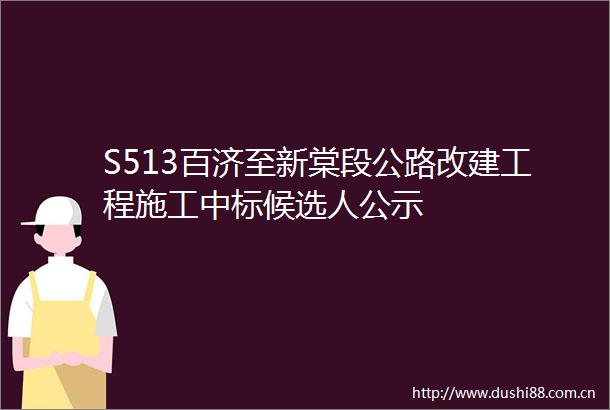 S513百济至新棠段公路改建工程施工中标候选人公示