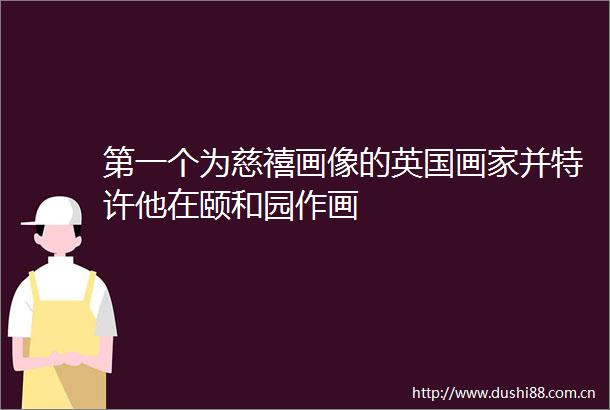 第一个为慈禧画像的英国画家并特许他在颐和园作画
