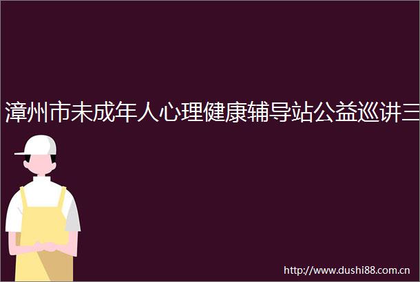 漳州市未成年人心理健康辅导站公益巡讲三