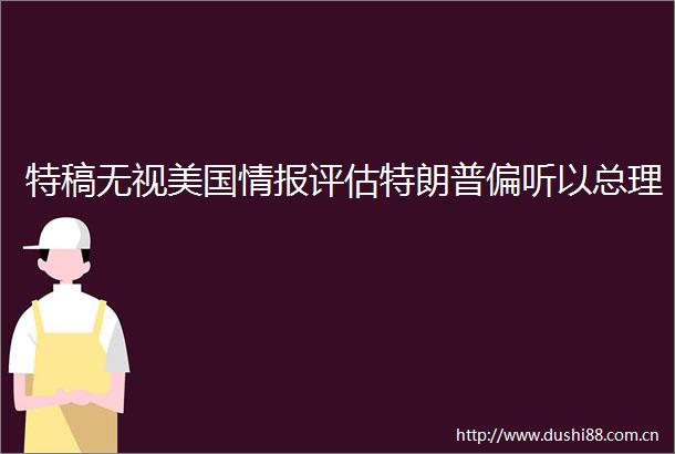 特稿无视美国情报评估特朗普偏听以总理