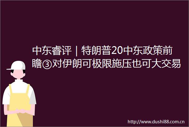 中东睿评｜特朗普20中东政策前瞻③对伊朗可极限施压也可大交易