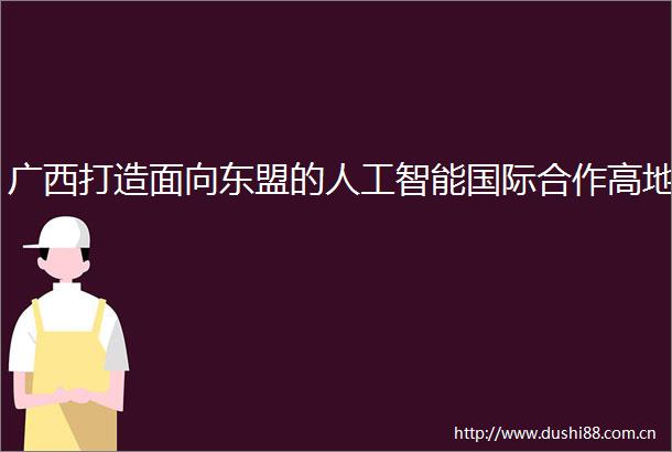 广西打造面向东盟的人工智能国际合作高地
