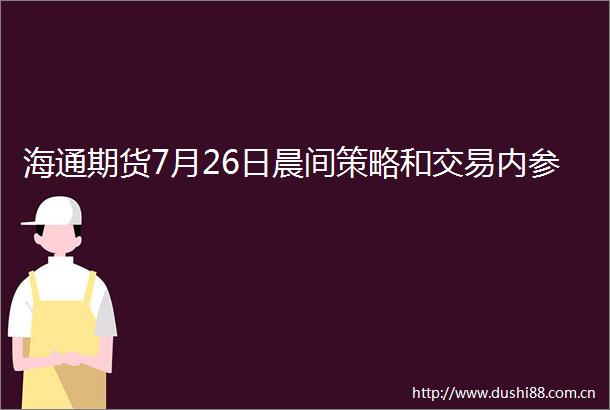 海通期货7月26日晨间策略和交易内参