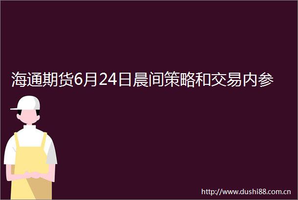 海通期货6月24日晨间策略和交易内参