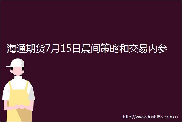 海通期货7月15日晨间策略和交易内参