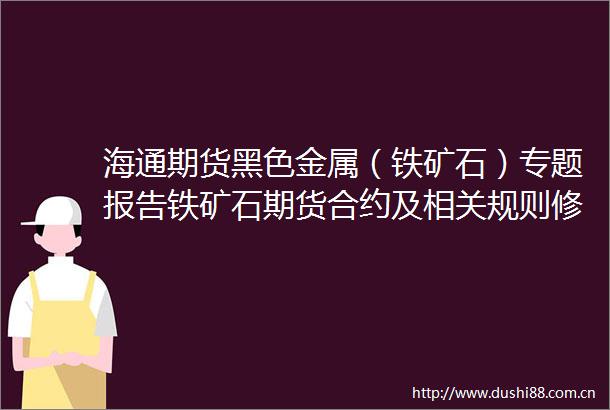 海通期货黑色金属（铁矿石）专题报告铁矿石期货合约及相关规则修改方案解读