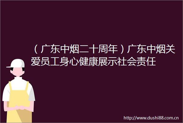 （广东中烟二十周年）广东中烟关爱员工身心健康展示社会责任