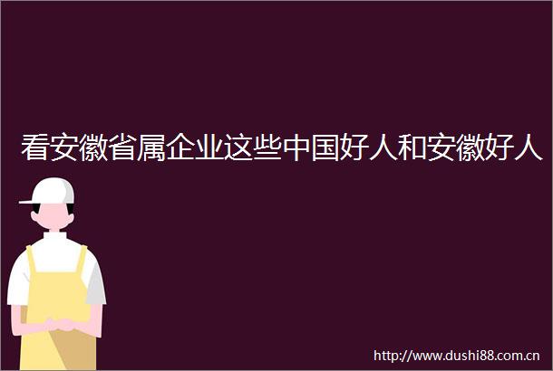 看安徽省属企业这些好人和安徽好人