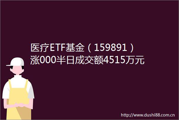 医疗ETF基金（159891）涨000半日成交额4515万元