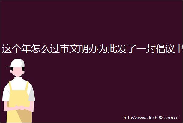 这个年怎么过市文明办为此发了一封倡议书