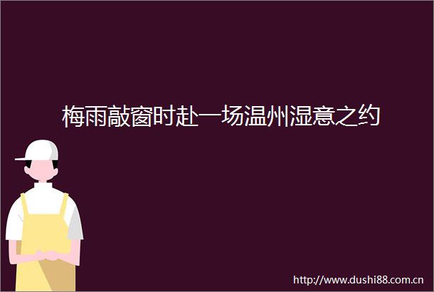 梅雨敲窗时赴一场温州湿意之约