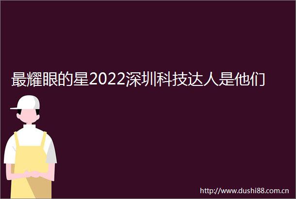 最耀眼的星2022深圳科技达人是他们