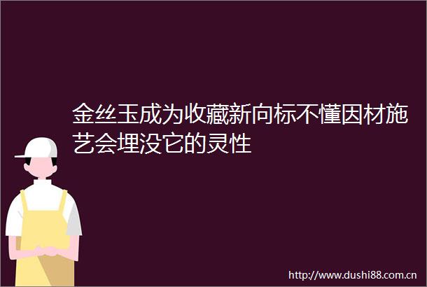 金丝玉成为收藏新向标不懂因材施艺会埋没它的灵性