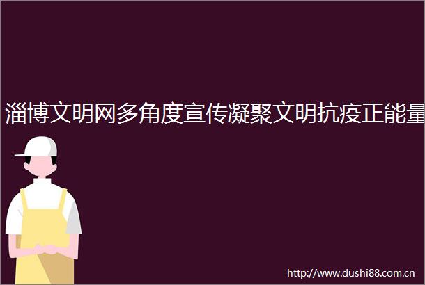 淄博文明网多角度宣传凝聚文明抗疫正能量