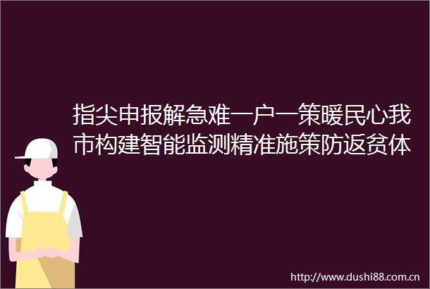 指尖申报解急难一户一策暖民心我市构建智能监测精准施策防返贫体系筑牢民生保障网