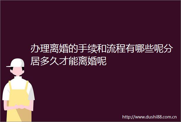 办理离婚的手续和流程有哪些呢分居多久才能离婚呢