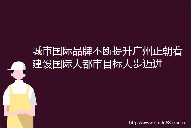 城市国际品牌不断提升广州正朝着建设国际大都市目标大步迈进