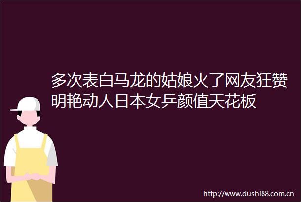 多次表白马龙的姑娘火了网友狂赞明艳动人女乒颜值天花板