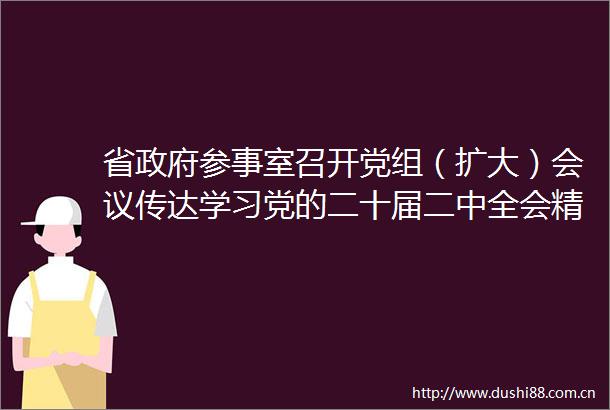省参事室召开党组（扩大）会议传达学习党的二十届二中全会精神