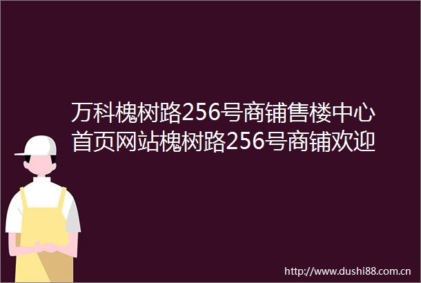 万科槐树路256号商铺售楼中心首页网站槐树路256号商铺欢迎您楼盘详情