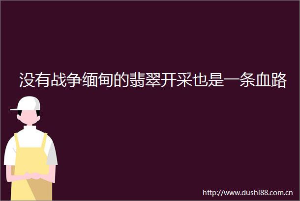 没有战争缅甸的翡翠开采也是一条血路