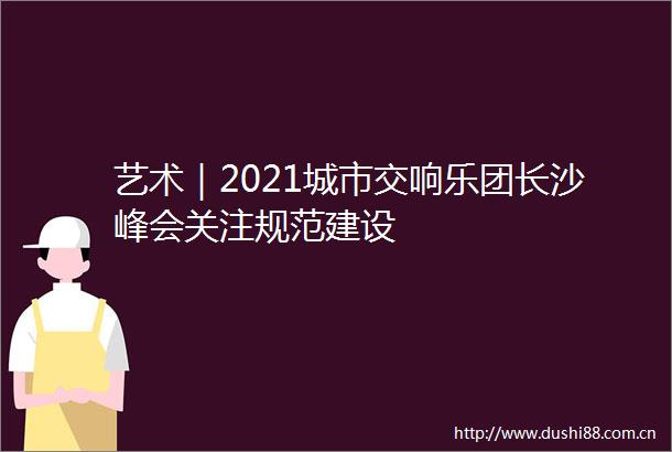 艺术｜2021城市交响乐团长沙峰会关注规范建设