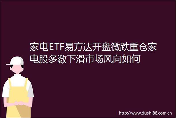家电ETF易方达开盘微跌重仓家电股多数下滑市场风向如何