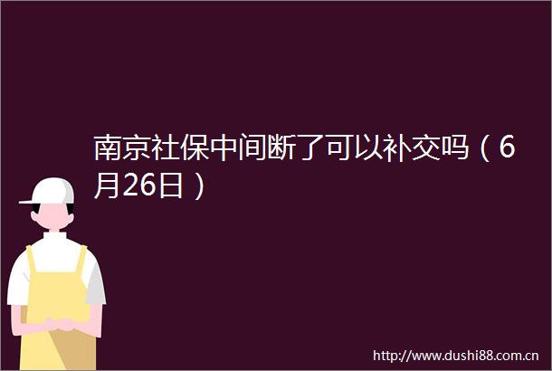 南京社保中间断了可以补交吗（6月26日）