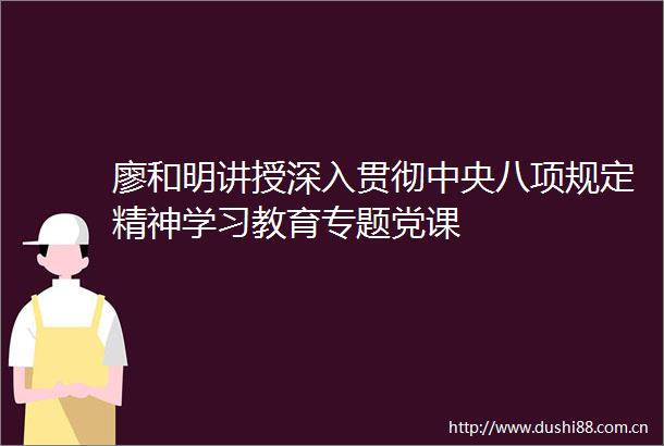 廖和明讲授深入贯彻中央八项规定精神学习教育专题党课