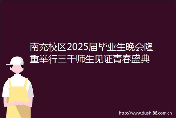 南充校区2025届毕业生晚会隆重举行三千师生见证青春盛典