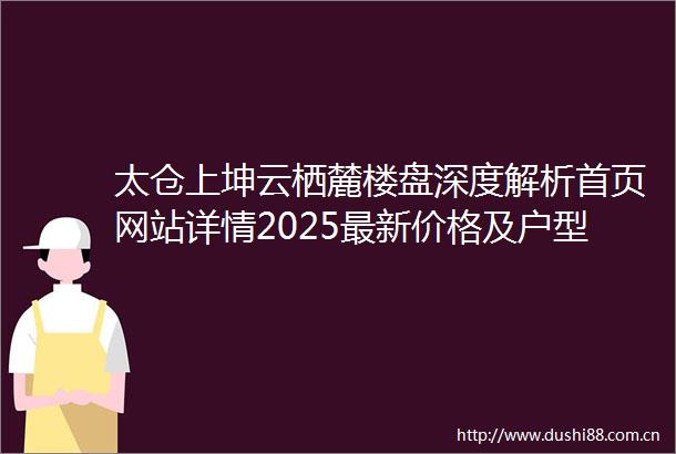 太仓上坤云栖麓楼盘深度解析首页网站详情2025最新价格及户型位置