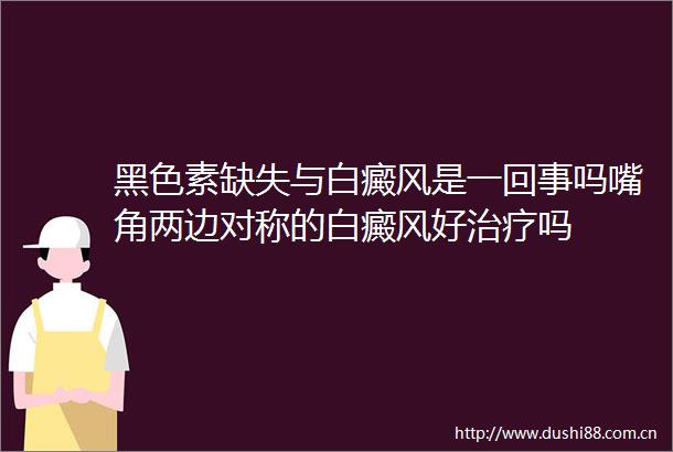 黑色素缺失与白癜风是一回事吗嘴角两边对称的白癜风好治疗吗