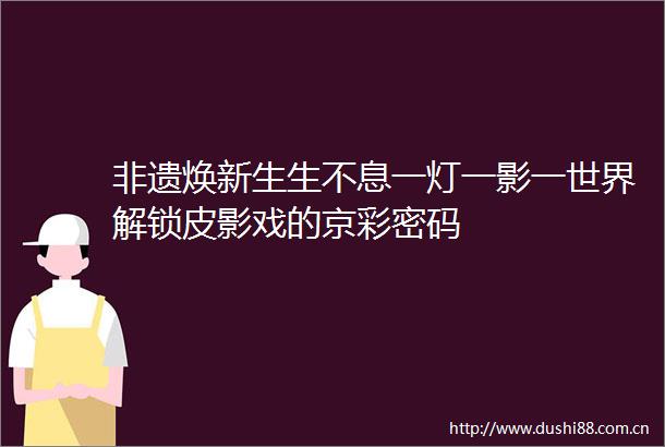 非遗焕新生生不息一灯一影一世界解锁皮影戏的京彩密码