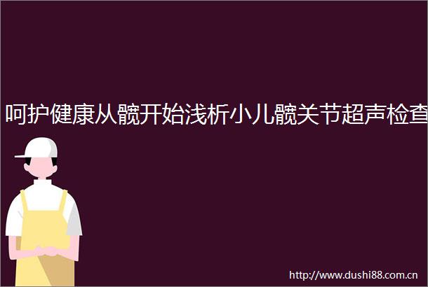呵护健康从髋开始浅析小儿髋关节超声检查