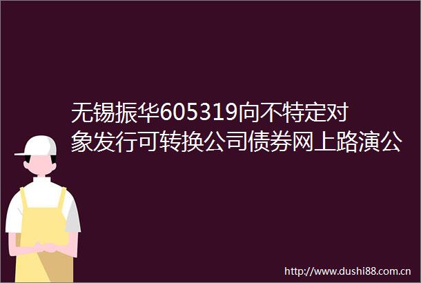 无锡振华605319向不特定对象发行可转换公司债券网上路演公告