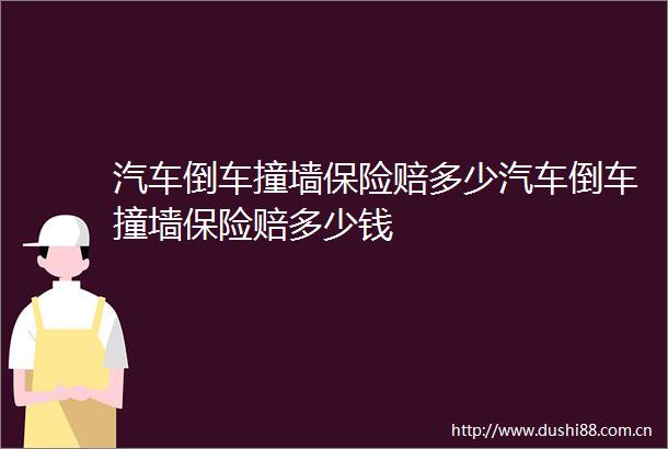 汽车倒车撞墙保险赔多少汽车倒车撞墙保险赔多少钱