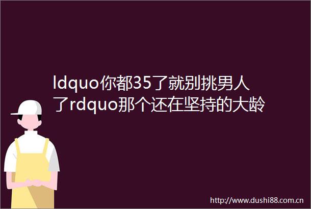 ldquo你都35了就别挑男人了rdquo那个还在坚持的大龄单身女究竟在高傲什么