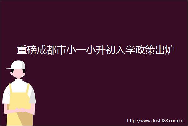重磅成都市小一小升初入学政策出炉